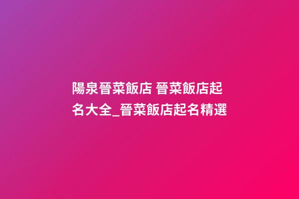 陽泉晉菜飯店 晉菜飯店起名大全_晉菜飯店起名精選-第1張-店鋪起名-玄機派